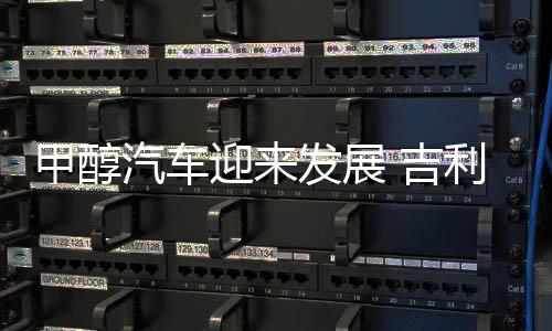 甲醇汽车迎来发展 吉利“决定”行业标准